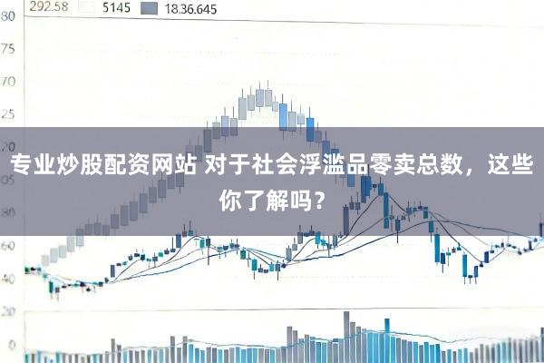 专业炒股配资网站 对于社会浮滥品零卖总数，这些你了解吗？