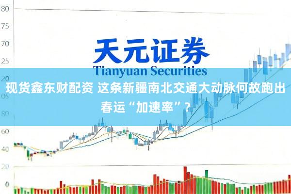 现货鑫东财配资 这条新疆南北交通大动脉何故跑出春运“加速率”？
