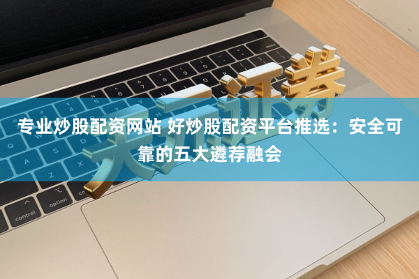 专业炒股配资网站 好炒股配资平台推选：安全可靠的五大遴荐融会