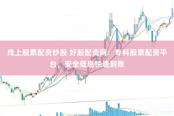 线上股票配资炒股 好股配资网：专科股票配资平台，安全低息快速到账