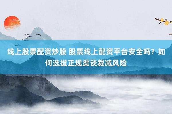 线上股票配资炒股 股票线上配资平台安全吗？如何选拔正规渠谈裁减风险