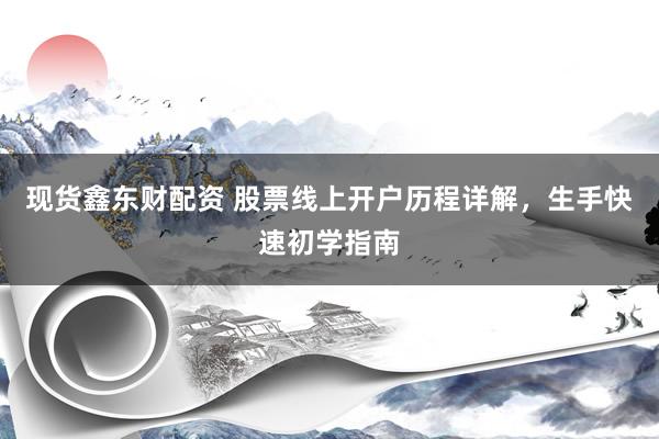 现货鑫东财配资 股票线上开户历程详解，生手快速初学指南