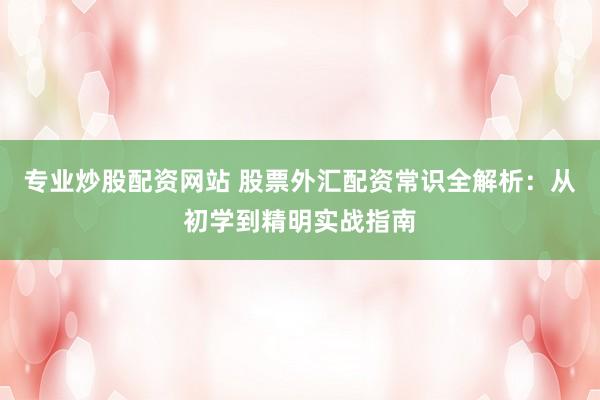 专业炒股配资网站 股票外汇配资常识全解析：从初学到精明实战指南