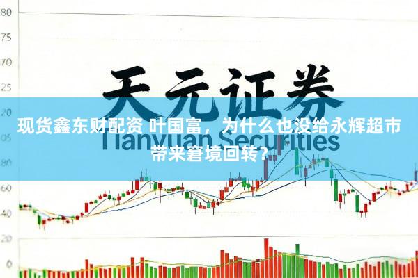 现货鑫东财配资 叶国富，为什么也没给永辉超市带来窘境回转？