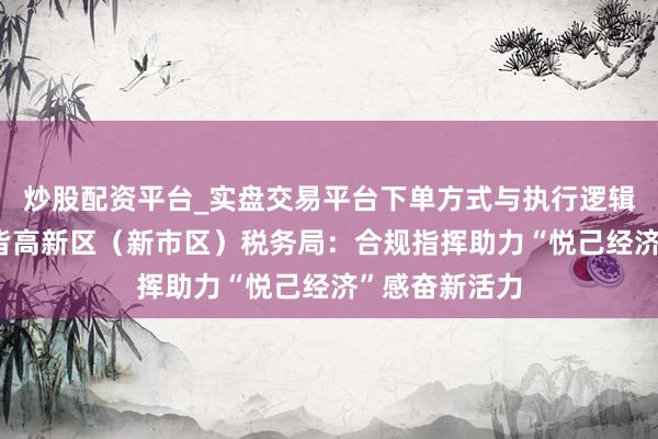 炒股配资平台_实盘交易平台下单方式与执行逻辑解析 乌鲁木皆高新区(新市区)税务局:合规指挥助力“悦己经济”感奋新活力