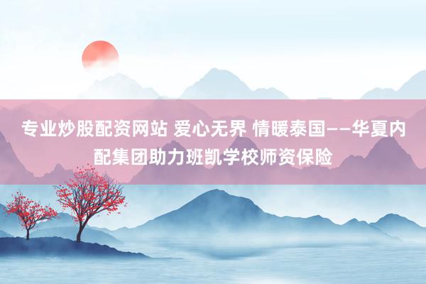 专业炒股配资网站 爱心无界 情暖泰国——华夏内配集团助力班凯学校师资保险