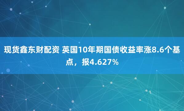 现货鑫东财配资 英国10年期国债收益率涨8.6个基点，报4.627%