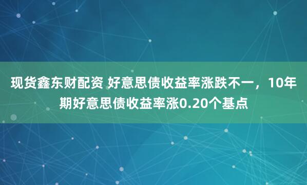 现货鑫东财配资 好意思债收益率涨跌不一，10年期好意思债收益率涨0.20个基点