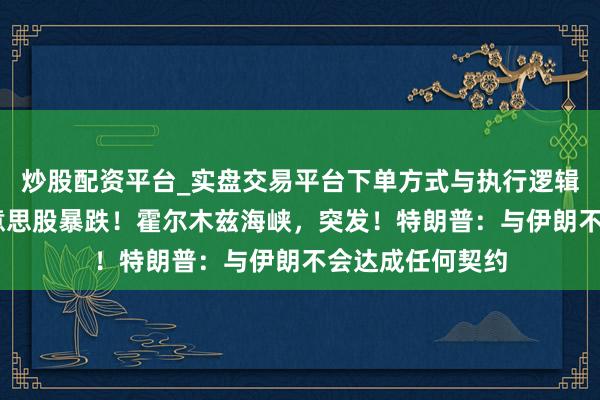 炒股配资平台_实盘交易平台下单方式与执行逻辑解析 深夜，好意思股暴跌！霍尔木兹海峡，突发！特朗普：与伊朗不会达成任何契约