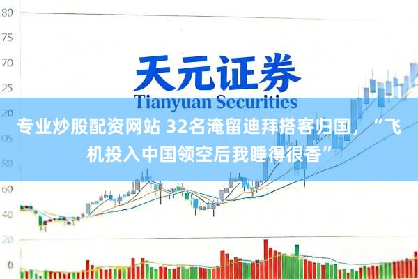 专业炒股配资网站 32名淹留迪拜搭客归国，“飞机投入中国领空后我睡得很香”