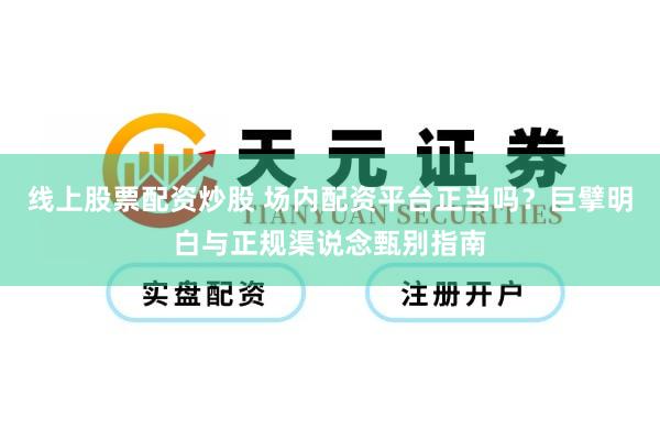 线上股票配资炒股 场内配资平台正当吗？巨擘明白与正规渠说念甄别指南