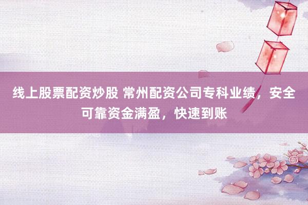 线上股票配资炒股 常州配资公司专科业绩，安全可靠资金满盈，快速到账