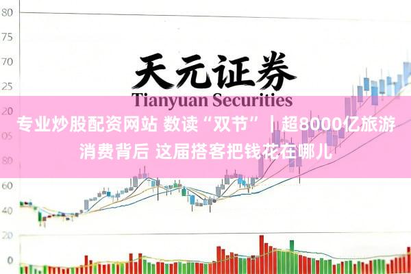 专业炒股配资网站 数读“双节”｜超8000亿旅游消费背后 这届搭客把钱花在哪儿