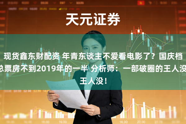 现货鑫东财配资 年青东谈主不爱看电影了？国庆档总票房不到2019年的一半 分析师：一部破圈的王人没！
