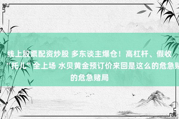 线上股票配资炒股 多东谈主爆仓！高杠杆、假收益、“托儿”全上场 水贝黄金预订价来回是这么的危急赌局