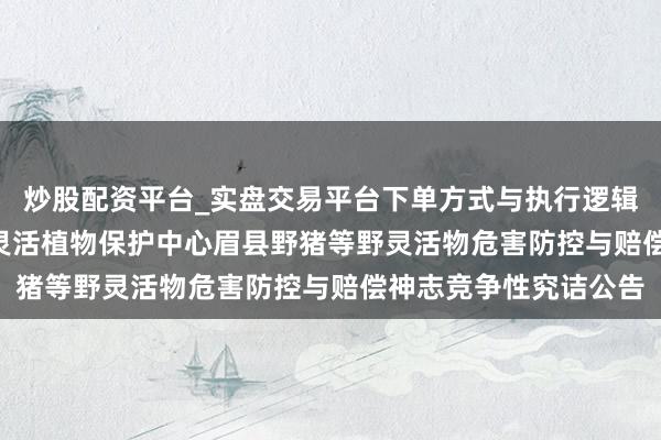 炒股配资平台_实盘交易平台下单方式与执行逻辑解析 2026年眉县野灵活植物保护中心眉县野猪等野灵活物危害防控与赔偿神志竞争性究诘公告