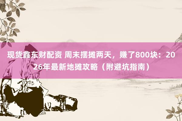 现货鑫东财配资 周末摆摊两天,赚了800块:2026年最新地摊攻略(附避坑指南)
