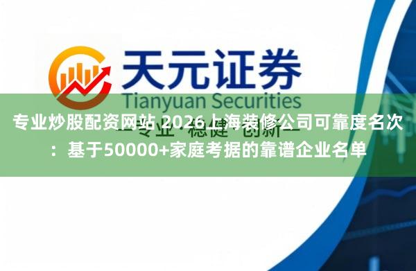 专业炒股配资网站 2026上海装修公司可靠度名次：基于50000+家庭考据的靠谱企业名单