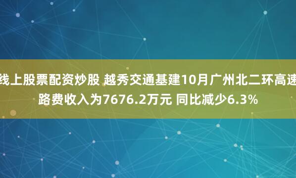 线上股票配资炒股 越秀交通基建10月广州北二环高速路费收入为7676.2万元 同比减少6.3%