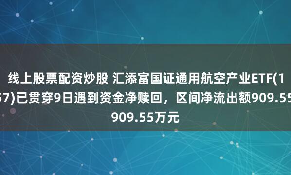 线上股票配资炒股 汇添富国证通用航空产业ETF(159257)已贯穿9日遇到资金净赎回，区间净流出额909.55万元