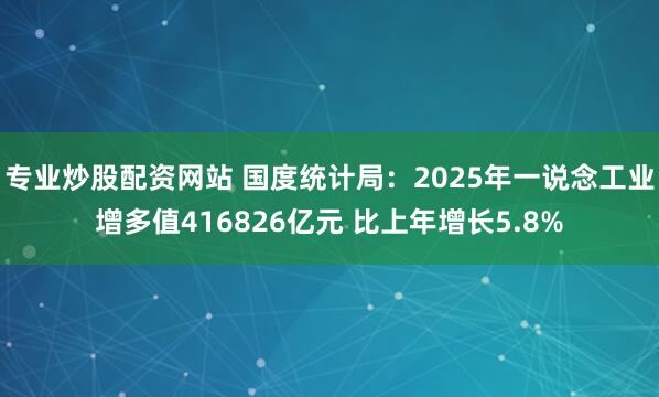 专业炒股配资网站 国度统计局：2025年一说念工业增多值416826亿元 比上年增长5.8%