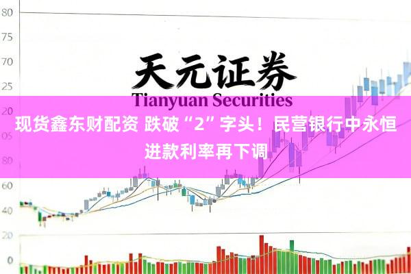 现货鑫东财配资 跌破“2”字头！民营银行中永恒进款利率再下调