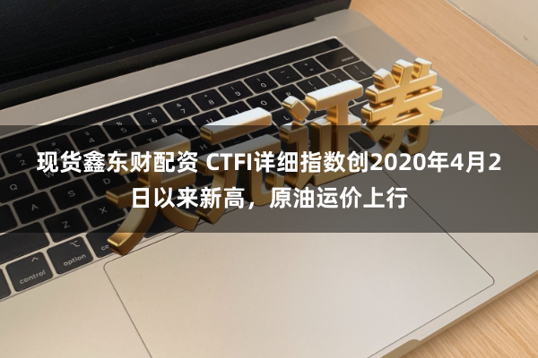 现货鑫东财配资 CTFI详细指数创2020年4月2日以来新高，原油运价上行