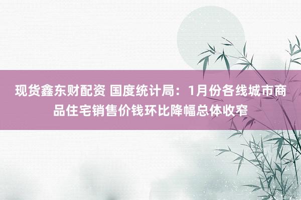 现货鑫东财配资 国度统计局：1月份各线城市商品住宅销售价钱环比降幅总体收窄