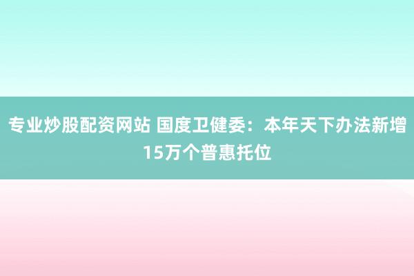 专业炒股配资网站 国度卫健委：本年天下办法新增15万个普惠托位