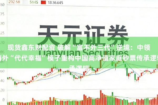 现货鑫东财配资 破解“富不外三代”逆境：中领海外“代代幸福”模子重构中国高净值家庭钞票传承逻辑