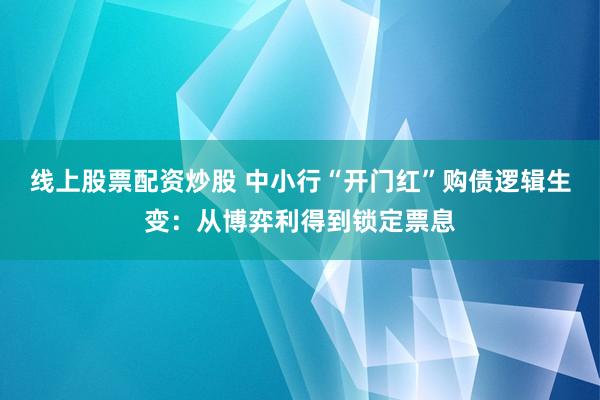 线上股票配资炒股 中小行“开门红”购债逻辑生变：从博弈利得到锁定票息