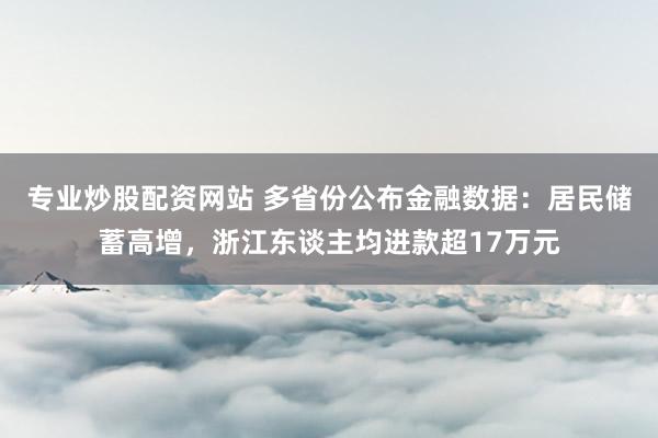 专业炒股配资网站 多省份公布金融数据：居民储蓄高增，浙江东谈主均进款超17万元