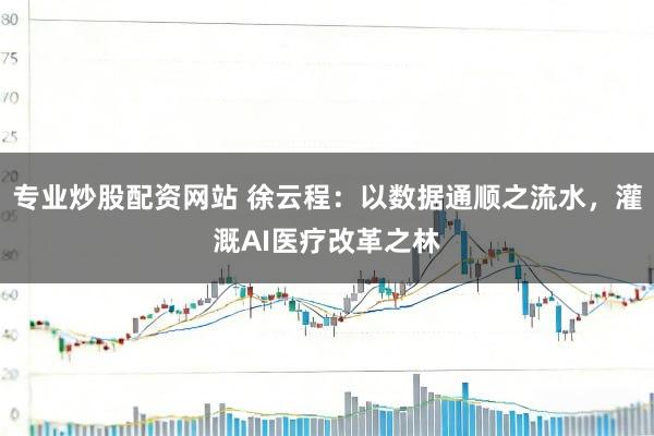 专业炒股配资网站 徐云程：以数据通顺之流水，灌溉AI医疗改革之林