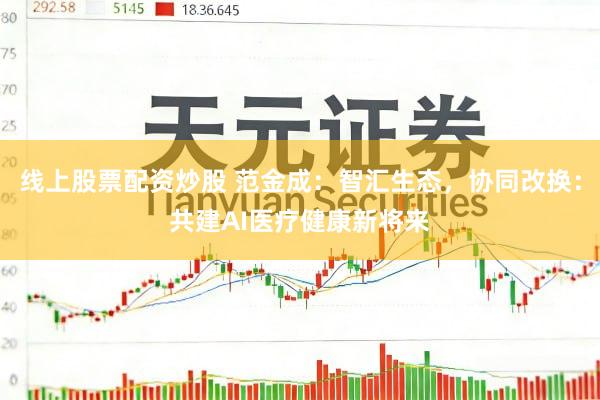 线上股票配资炒股 范金成：智汇生态，协同改换：共建AI医疗健康新将来