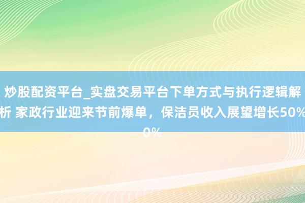 炒股配资平台_实盘交易平台下单方式与执行逻辑解析 家政行业迎来节前爆单，保洁员收入展望增长50%