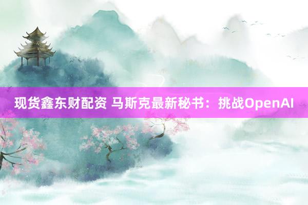 现货鑫东财配资 马斯克最新秘书：挑战OpenAI