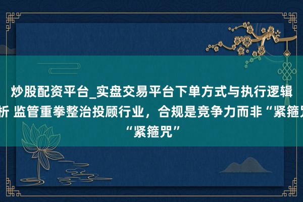 炒股配资平台_实盘交易平台下单方式与执行逻辑解析 监管重拳整治投顾行业，合规是竞争力而非“紧箍咒”
