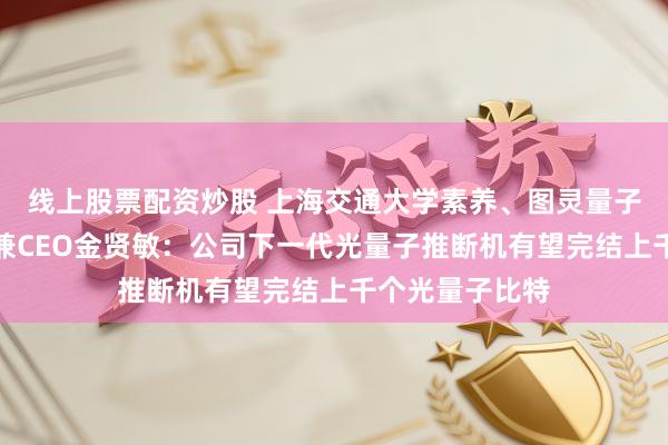 线上股票配资炒股 上海交通大学素养、图灵量子独创东说念主兼CEO金贤敏：公司下一代光量子推断机有望完结上千个光量子比特