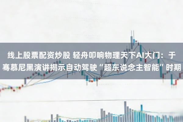 线上股票配资炒股 轻舟叩响物理天下AI大门：于骞慕尼黑演讲揭示自动驾驶“超东说念主智能”时期