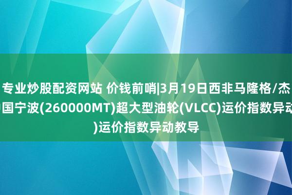 专业炒股配资网站 价钱前哨|3月19日西非马隆格/杰诺-中国宁波(260000MT)超大型油轮(VLCC)运价指数异动教导