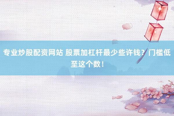 专业炒股配资网站 股票加杠杆最少些许钱？门槛低至这个数！