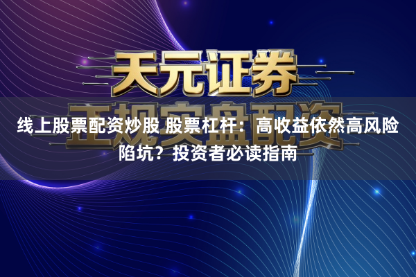 线上股票配资炒股 股票杠杆：高收益依然高风险陷坑？投资者必读指南