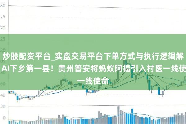 炒股配资平台_实盘交易平台下单方式与执行逻辑解析 AI下乡第一县！贵州普安将蚂蚁阿福引入村医一线使命