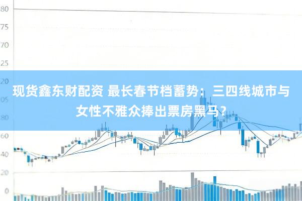 现货鑫东财配资 最长春节档蓄势：三四线城市与女性不雅众捧出票房黑马？