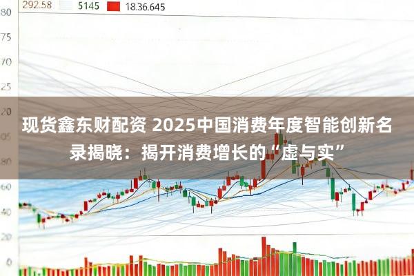 现货鑫东财配资 2025中国消费年度智能创新名录揭晓：揭开消费增长的“虚与实”
