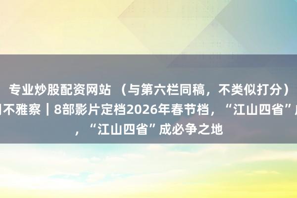 专业炒股配资网站 （与第六栏同稿，不类似打分）节沐日滥用不雅察｜8部影片定档2026年春节档，“江山四省”成必争之地