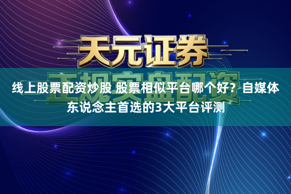 线上股票配资炒股 股票相似平台哪个好？自媒体东说念主首选的3大平台评测