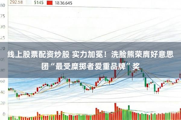 线上股票配资炒股 实力加冕！洗脸熊荣膺好意思团“最受糜掷者爱重品牌”奖
