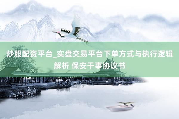 炒股配资平台_实盘交易平台下单方式与执行逻辑解析 保安干事协议书