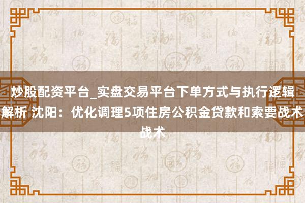 炒股配资平台_实盘交易平台下单方式与执行逻辑解析 沈阳：优化调理5项住房公积金贷款和索要战术